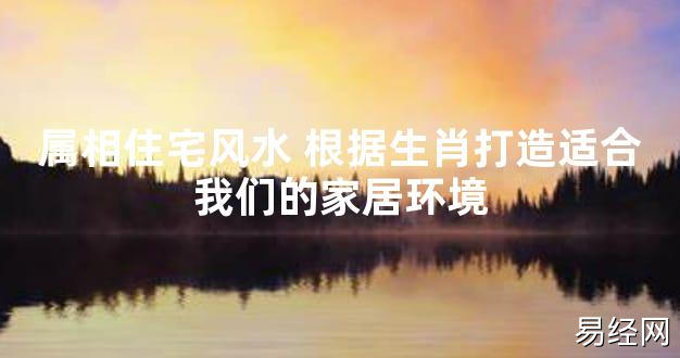 【2024最新风水】属相住宅风水 根据生肖打造适合我们的家居环境【好运风水】